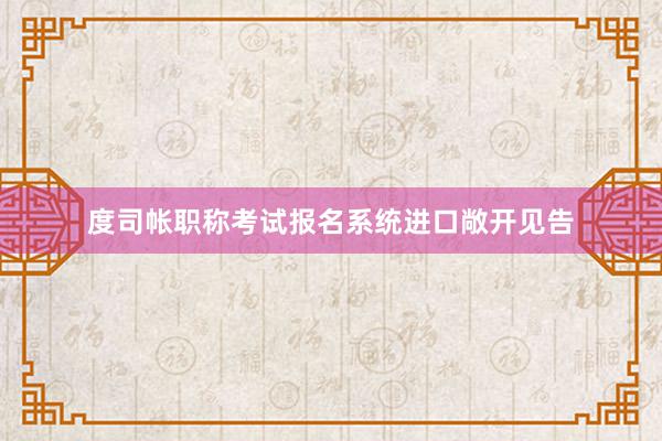 度司帐职称考试报名系统进口敞开见告