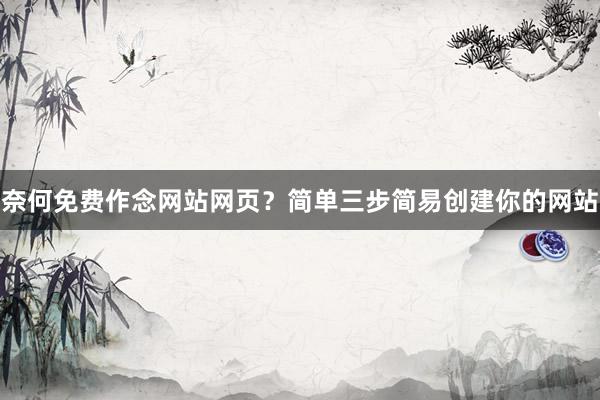 奈何免费作念网站网页？简单三步简易创建你的网站