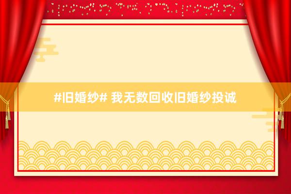 #旧婚纱# 我无数回收旧婚纱投诚