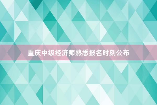 重庆中级经济师熟悉报名时刻公布