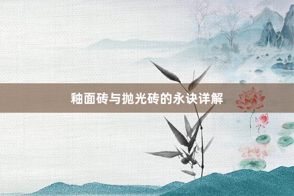 釉面砖与抛光砖的永诀详解