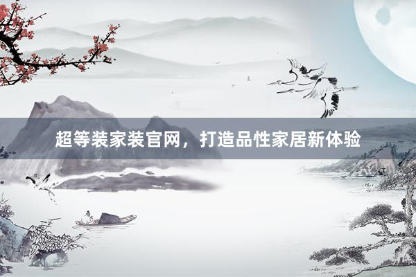 超等装家装官网，打造品性家居新体验