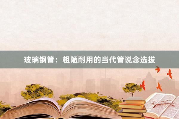 玻璃钢管：粗陋耐用的当代管说念选拔